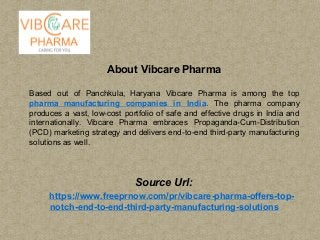 About Vibcare Pharma
Based out of Panchkula, Haryana Vibcare Pharma is among the top
pharma manufacturing companies in India. The pharma company
produces a vast, low-cost portfolio of safe and effective drugs in India and
internationally. Vibcare Pharma embraces Propaganda-Cum-Distribution
(PCD) marketing strategy and delivers end-to-end third-party manufacturing
solutions as well.
Source Url:
https://www.freeprnow.com/pr/vibcare-pharma-offers-top-
notch-end-to-end-third-party-manufacturing-solutions
 