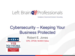 Cybersecurity – Keeping Your
Business Protected
Robert E. Jones
CPA, CPCM, NCMA Fellow
 