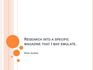 RESEARCH INTO A SPECIFIC
MAGAZINE THAT I MAY EMULATE.

Sean Juckes
 