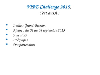 VIBE Challenge 2015, 
c'est aussi :
 1 ville : Grand­Bassam
 3 jours : du 04 au 06 septembre 2015
 5 mentors
 10 équipes
 Des partenaires
#VIBECI15
 