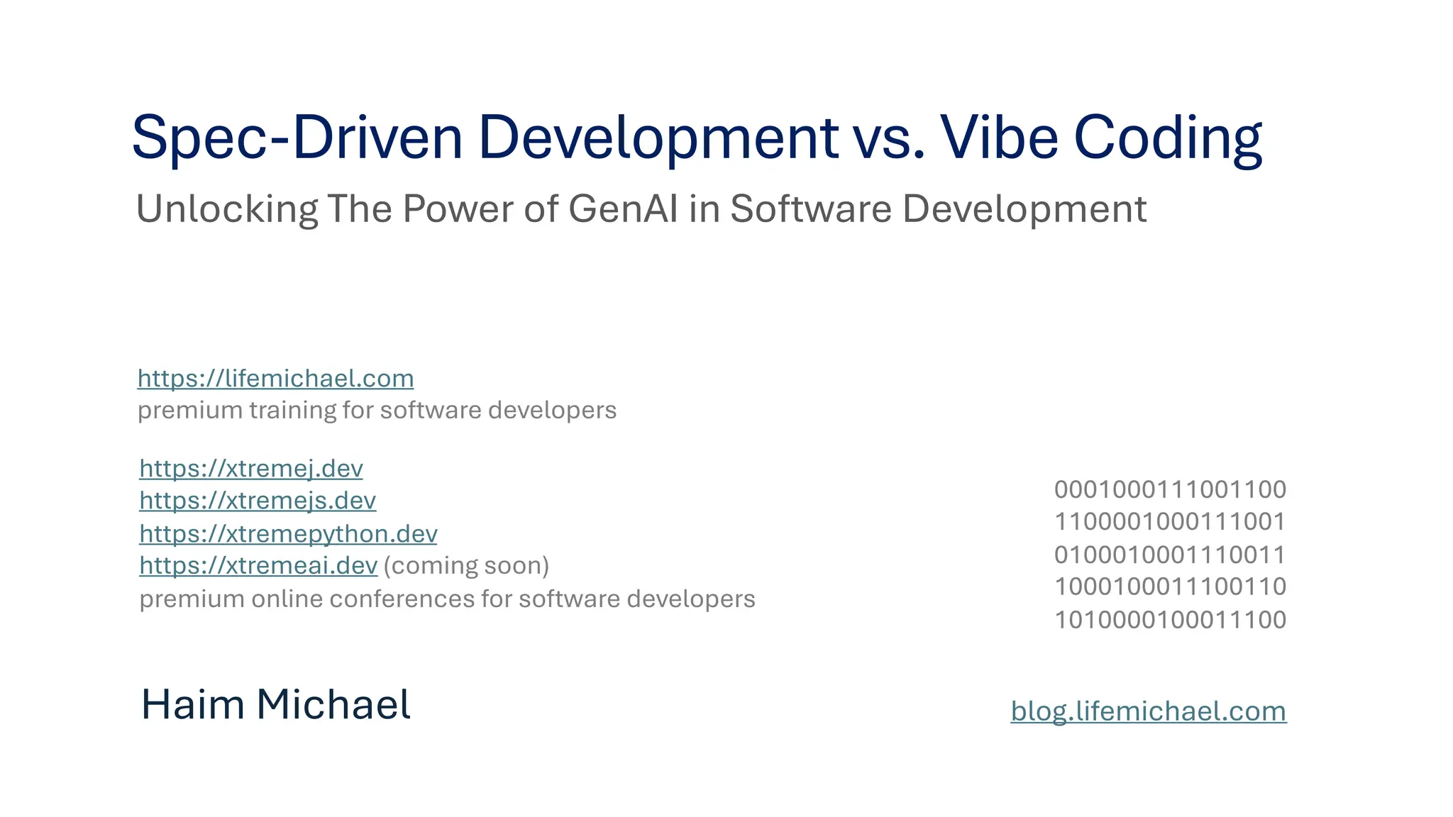 Unlocking The Power of GenAI in Software Development
Spec-Driven Development vs. Vibe Coding
Haim Michael blog.lifemichael.com
0001000111001100
1100001000111001
0100010001110011
1000100011100110
1010000100011100
https://lifemichael.com
premium training for software developers
https://xtremej.dev
https://xtremejs.dev
https://xtremepython.dev
https://xtremeai.dev (coming soon)
premium online conferences for software developers
 