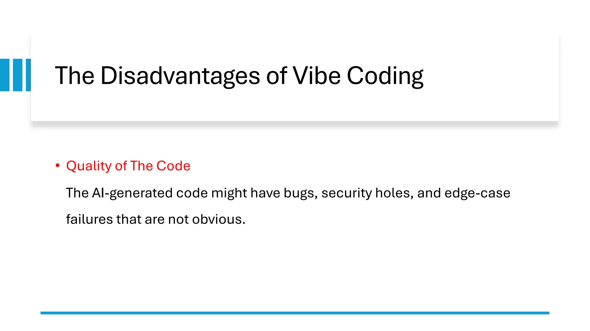The Disadvantages of Vibe Coding
• Quality of The Code
The AI-generated code might have bugs, security holes, and edge-case
failures that are not obvious.
 