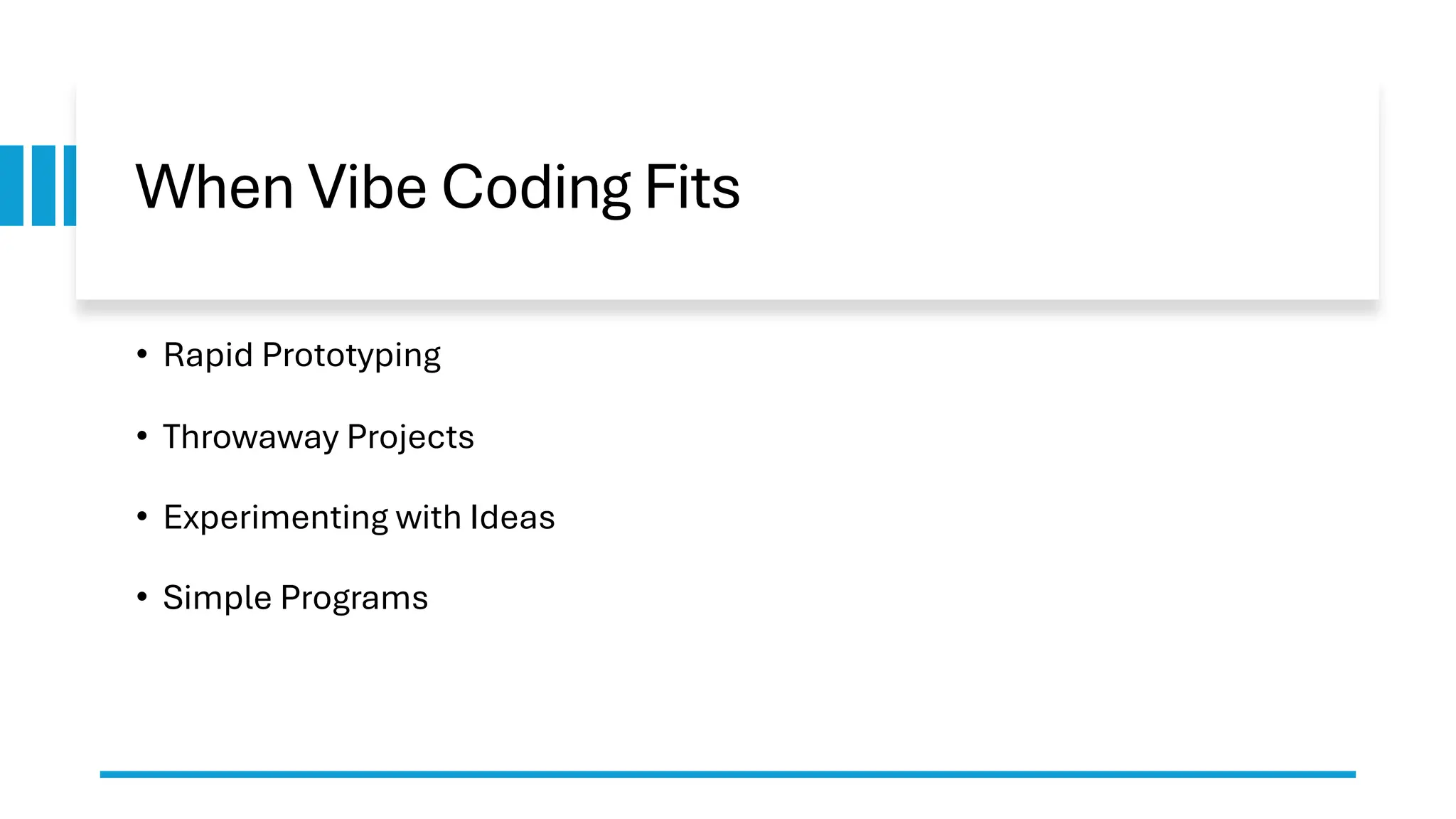 When Vibe Coding Fits
• Rapid Prototyping
• Throwaway Projects
• Experimenting with Ideas
• Simple Programs
 
