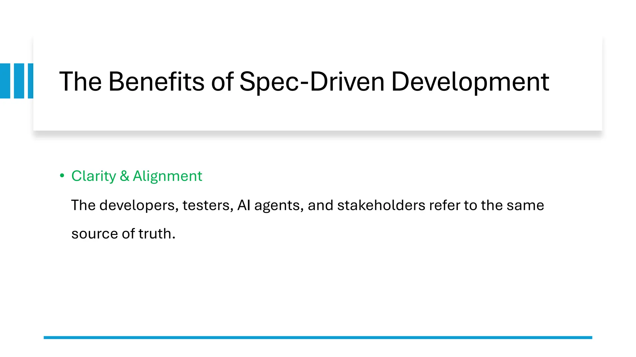 The Benefits of Spec-Driven Development
• Clarity & Alignment
The developers, testers, AI agents, and stakeholders refer to the same
source of truth.
 