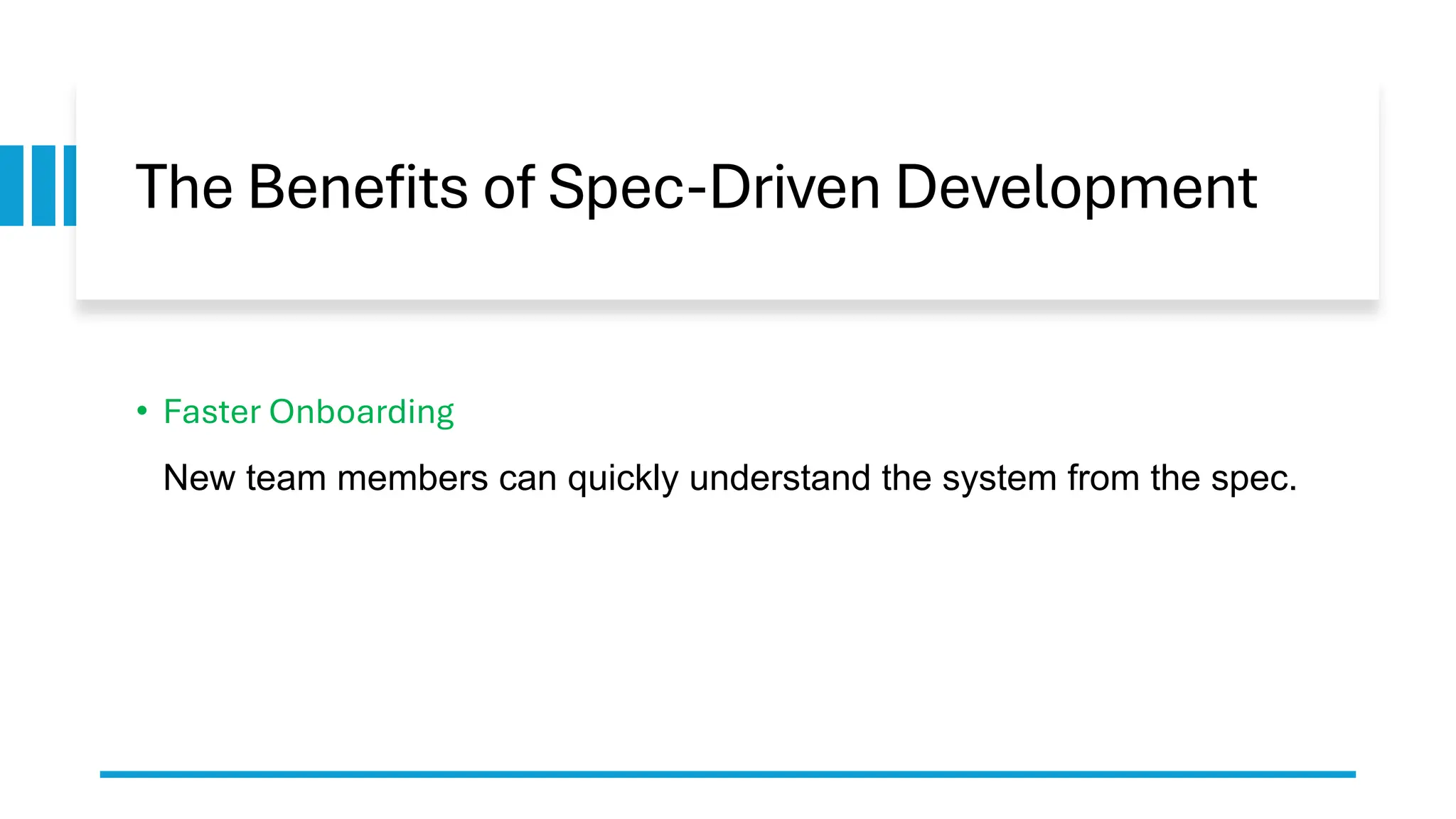 The Benefits of Spec-Driven Development
• Faster Onboarding
New team members can quickly understand the system from the spec.
 