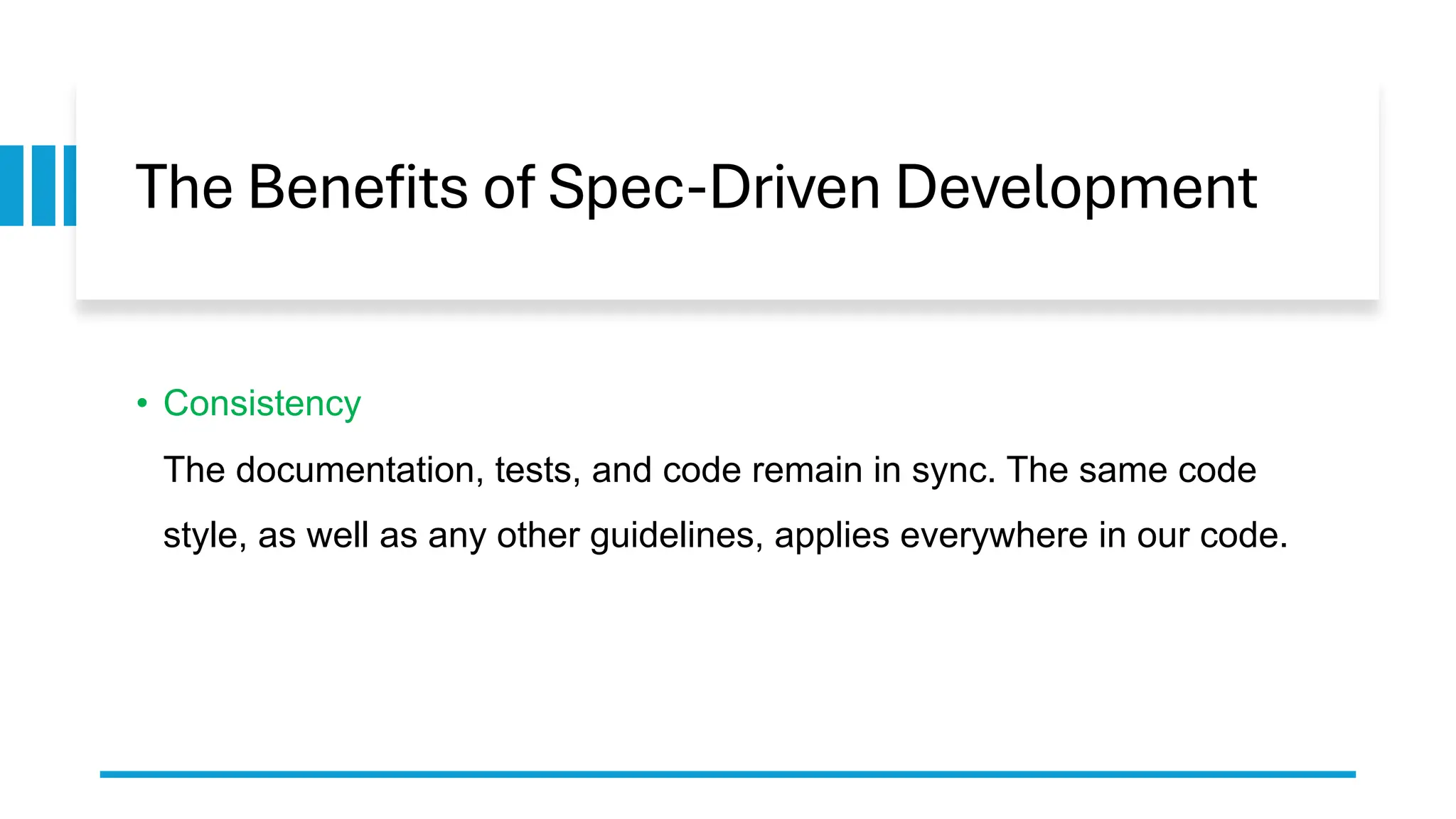 The Benefits of Spec-Driven Development
• Consistency
The documentation, tests, and code remain in sync. The same code
style, as well as any other guidelines, applies everywhere in our code.
 