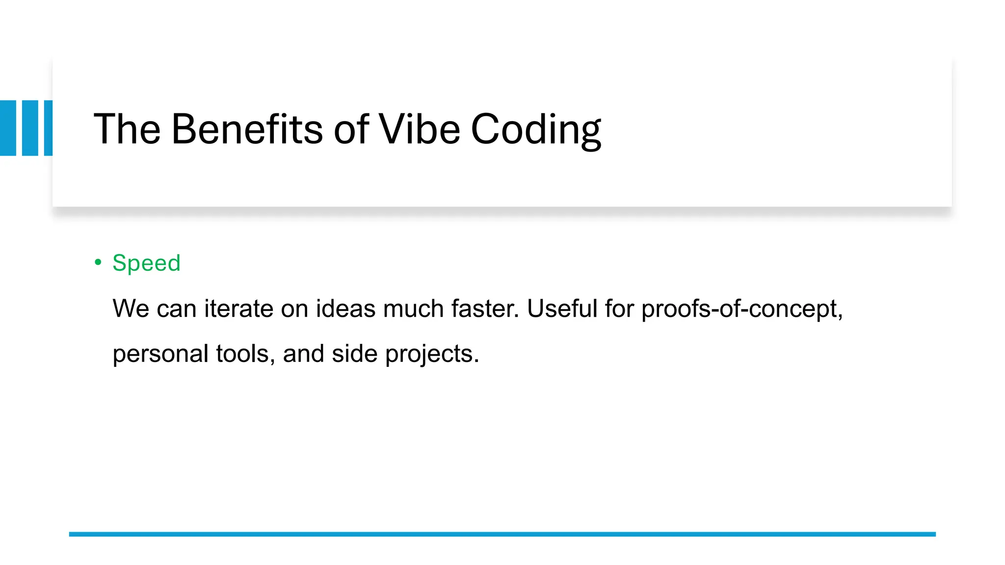 The Benefits of Vibe Coding
• Speed
We can iterate on ideas much faster. Useful for proofs-of-concept,
personal tools, and side projects.
 