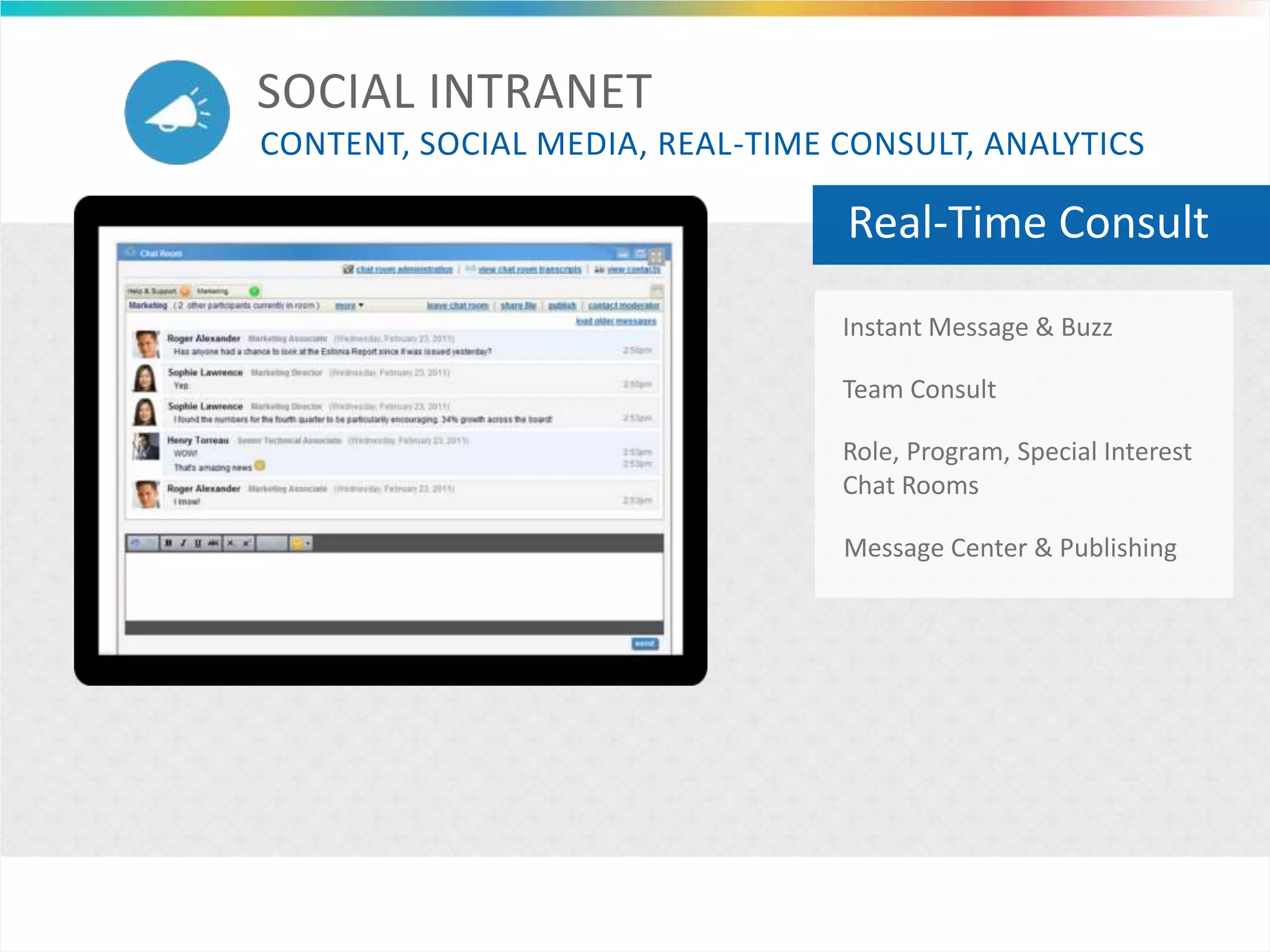 Real-Time Consult
Instant Message & Buzz
Role, Program, Special Interest
Chat Rooms
Message Center & Publishing
Team Consult
SOCIAL INTRANET
CONTENT, SOCIAL MEDIA, REAL-TIME CONSULT, ANALYTICS
 
