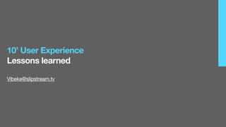  	
  	
  	
  	
  	
  
10’ User Experience
Lessons learned




                       	
  	
  	
  	
  	
  	
  
Vibeke@slipstream.tv
 
