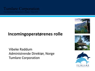Incomingoperatørenes rolle Vibeke Raddum Administrende Direktør, Norge Tumlare Corporation  