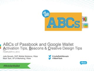 ABCs of Passbook and Google Wallet

Activation Tips, Beacons & Creative Design Tips
FEBRUARY 6, 2014!
Julie Novack, SVP, Mobile Solutions, Vibes
Mark Tack, VP of Marketing, Vibes

#MobileWallet!

@JulieRothNovack!
@MarkTack!

 