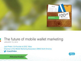 The future of mobile wallet marketing
JANUARY 15, 2014!
Jack Philbin, Co-Founder & CEO, Vibes 
Chairman of the Mobile Marketing Association (MMA) North America!
@JackPhilbin!

#MobileWallet!

 