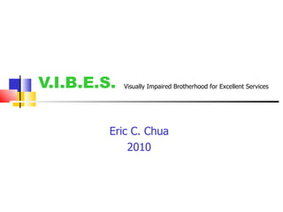 V.I.B.E.S. Eric C. Chua 2010 Visually Impaired Brotherhood for Excellent Services   