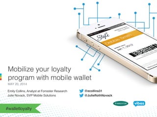 Mobilize your loyalty
program with mobile wallet
MAY 20, 2014!
Emily Collins, Analyst at Forrester Research ! !!
Julie Novack, SVP Mobile Solutions !!
#walletloyalty!
@ecollins31!
@JulieRothNovack !
 