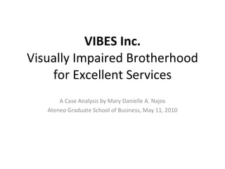 VIBES Inc. Visually Impaired Brotherhood for Excellent Services A Case Analysis by Mary Danielle A. Najos Ateneo Graduate School of Business, May 11, 2010 