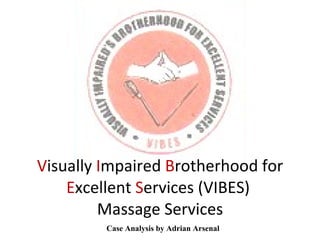 V isually  I mpaired  B rotherhood for  E xcellent  S ervices (VIBES)  Massage Services Case Analysis by Adrian Arsenal 