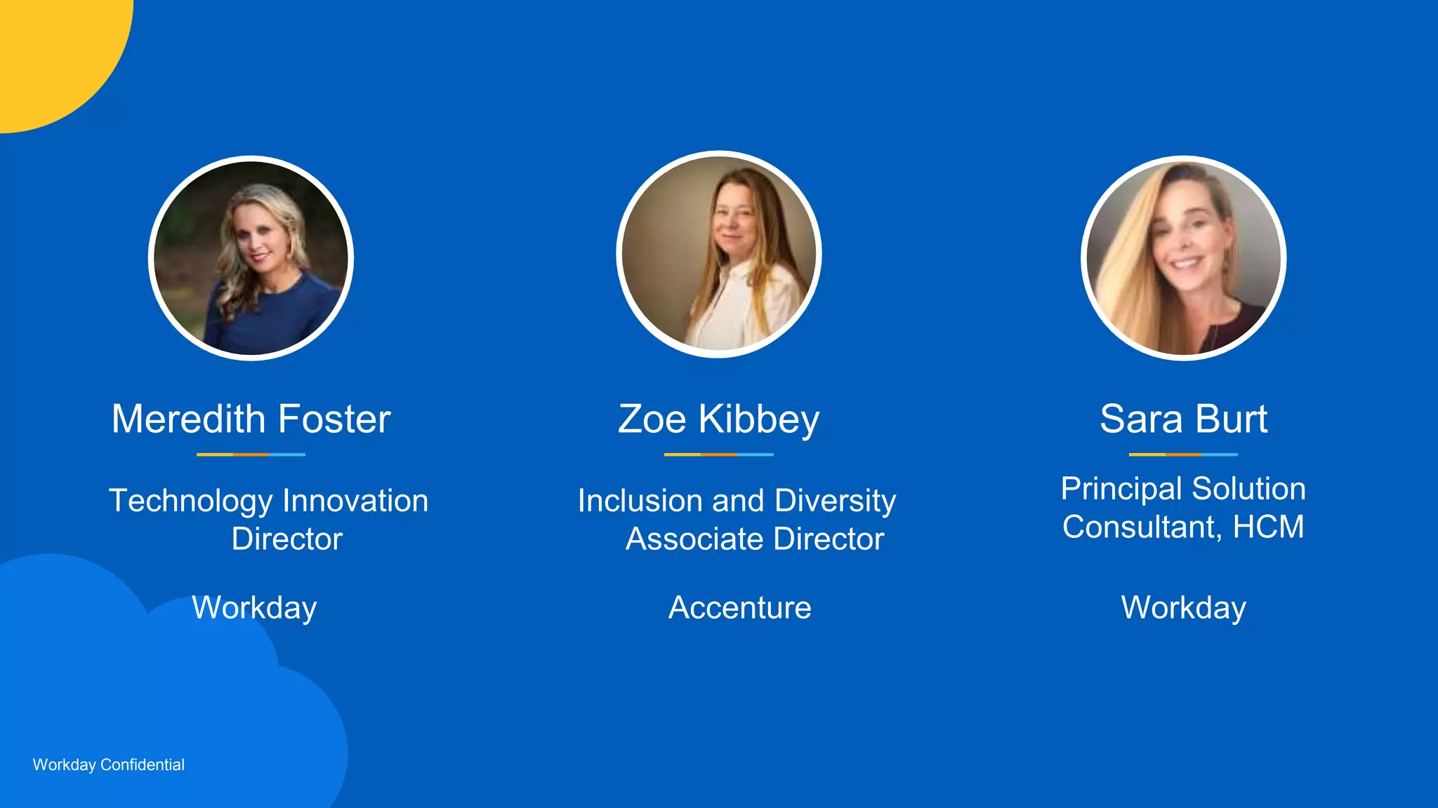 Workday Confidential
Meredith Foster
Technology Innovation
Director
Zoe Kibbey
Inclusion and Diversity
Associate Director
Sara Burt
Principal Solution
Consultant, HCM
WorkdayWorkday Accenture
 
