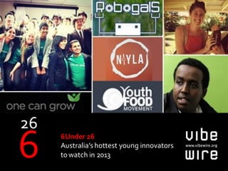 6Under 26
Australia’s hottest young innovators
to watch in 2013
 