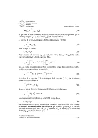DDEEPPAARRTTAAMMEENNTTOO DDEE
IINNGGEENNIIEERRÍÍAA MMEECCÁÁNNIICCAA,,
EENNEERRGGÉÉTTIICCAA
YY DDEE MMAATTEERRIIAALLEESS ANEXO – ANÁLISIS DE FOURIER
33ºº DDEE IINNGGEENNIIEERRÍÍAA IINNDDUUSSTTRRIIAALL
EELLEEMMEENNTTOOSS DDEE MMÁÁQQUUIINNAASS YY VVIIBBRRAACCIIOONNEESS - A.33 -
( ) ( )
−
=
− ⋅=∗
1N
0k
kmkm yxyx (134)
la aplicación de esta fórmula no puede hacerse sin recurrir al carácter periódico que la
TDFD supone para xk e yk, pues si no xk-m puede no estar definida.
El Teorema de la Convolución para la TDFD establece que la TDFD de
( )
−
=
− ⋅=
1N
0k
kmkm yxz (135)
viene dada por la función
Zj = Xj* ⋅ Yj⋅N (136)
Para demostrar este teorema, hay que sustituir los valores de xk-m y de yk dados por las
expresiones (123) y (116) en la expresión (135).
( )
−
=
−
=
π
∗
−
=
−π−∗ ù
ê
ë
é
⋅⋅
ú
ú
ù
ê
ê
ë
é
⋅=
1N
0k
1N
0n
Nnk2i
n
1N
0j
Nmkj2i
jm eYeXz (137)
si xk-m es real la conjugación del corchete podrá omitirse porque dicho corchete es real. Se
tendrá entonces, permutando los sumatorios
( )
−
=
−
=
−π
−
=
π∗ ù
ê
ë
é
⋅⋅⋅=
1N
0j
1N
0k
Nkjn2i
1N
0n
Njm2i
njm eeYXz (138)
el corchete de la expresión (138) es análogo al de la expresión (117), y por las mismas
razones que aquél es igual a
( )
nj
1N
0k
Nkjn2i
Ne δ⋅=
−
=
−π
(139)
siendo δnj la δ de Kronecker. La expresión (138) se reduce en tal caso a
( ) NeYXz
1N
0j
Njm2i
jjm ⋅⋅⋅=
−
=
π∗
(140)
pero esta expresión coincide con la de la TDFD inversa. Luego
Zj = Xj* ⋅ Yj⋅N (141)
con lo cual queda demostrado el Teorema de la Convolución en el tiempo. Existe también
un Teorema de la Convolución en frecuencia que establece que si xk e yk son dos
funciones discretas cuyas TDFD son Xj e Yj, entonces, si Zm es el producto de convolución
de Xj* e Yj, zk es el producto de xk e yk.
 