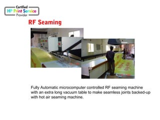 RF Seaming
Fully Automatic microcomputer controlled RF seaming machine
with an extra long vacuum table to make seamless joints backed-up
with hot air seaming machine.
 