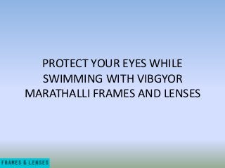 PROTECT YOUR EYES WHILE
SWIMMING WITH VIBGYOR
MARATHALLI FRAMES AND LENSES
 