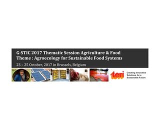Creating Innovative
Solutions for a
Sustainable Future
G-STIC	2017	Thematic	Session	Agriculture	&	Food		
Theme	:	Agroecology	for	Sustainable	Food	Systems	
23	–	25	October,	2017	in	Brussels,	Belgium	
 
