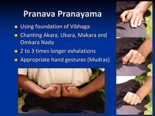 Pranava Pranayama
 Using foundation of Vibhaga
 Chanting Akara, Ukara, Makara and
Omkara Nada
 2 to 3 times longer exhalations
 Appropriate hand gestures (Mudras)
 