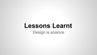 Lessons Learnt 
Design is science 
 
