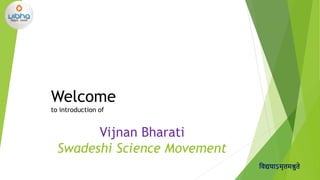 Vijnan Bharati
Swadeshi Science Movement
विद्ययाऽमृतमश्नुते
Welcome
to introduction of
 