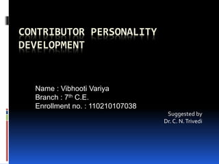 CONTRIBUTOR PERSONALITY 
DEVELOPMENT 
Name : Vibhooti Variya 
Branch : 7th C.E. 
Enrollment no. : 110210107038 
Suggested by 
Dr. C. N. Trivedi 
 