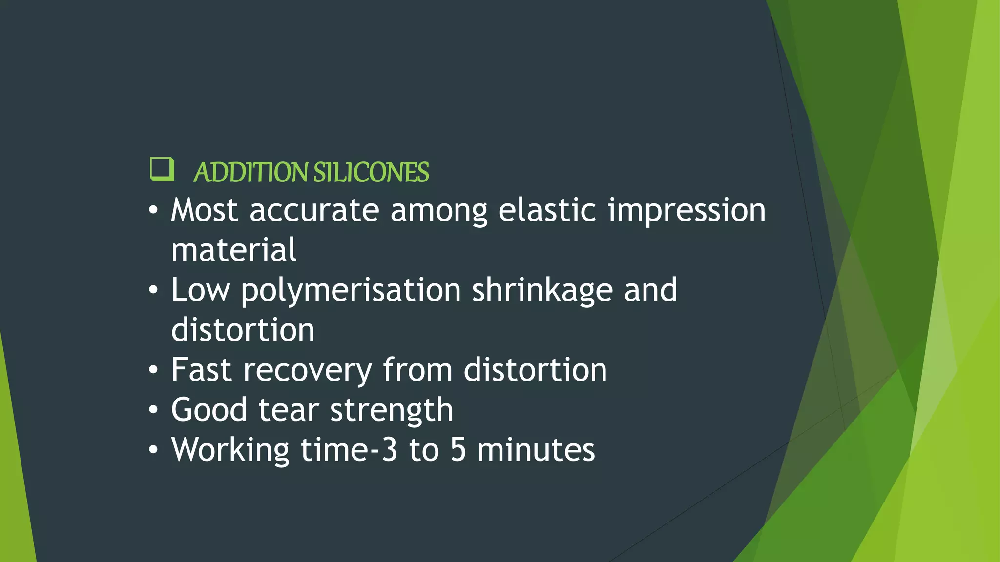  ADDITION SILICONES
• Most accurate among elastic impression
material
• Low polymerisation shrinkage and
distortion
• Fast recovery from distortion
• Good tear strength
• Working time-3 to 5 minutes
 