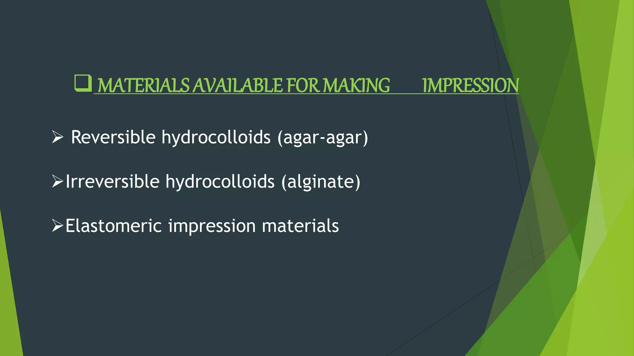  MATERIALS AVAILABLE FOR MAKING IMPRESSION
 Reversible hydrocolloids (agar-agar)
Irreversible hydrocolloids (alginate)
Elastomeric impression materials
 
