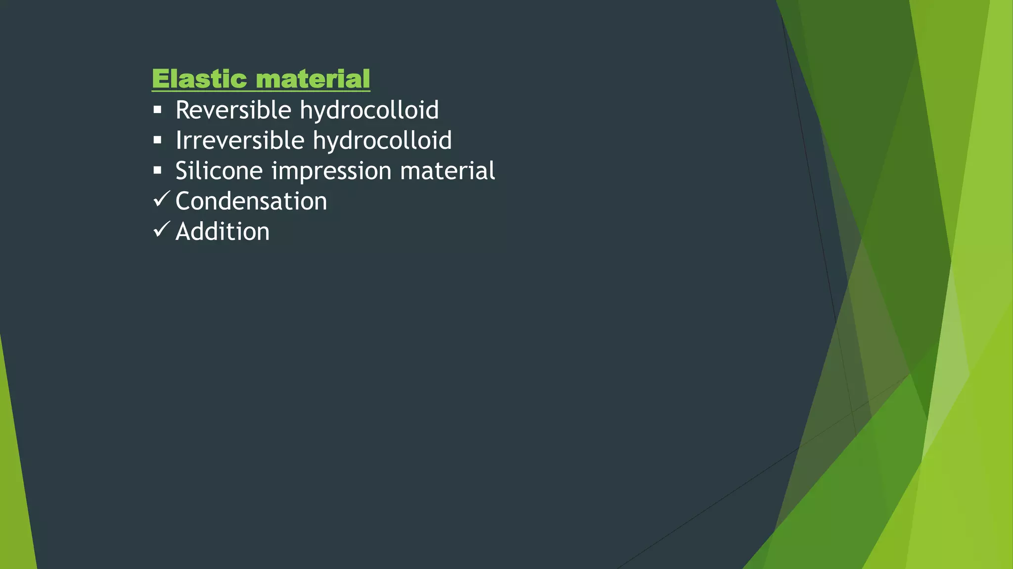 Elastic material
 Reversible hydrocolloid
 Irreversible hydrocolloid
 Silicone impression material
 Condensation
 Addition
 