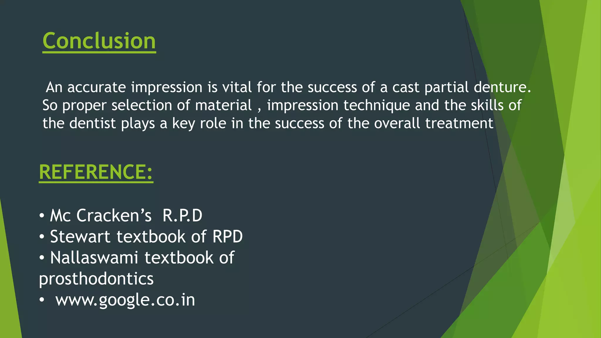 Conclusion
An accurate impression is vital for the success of a cast partial denture.
So proper selection of material , impression technique and the skills of
the dentist plays a key role in the success of the overall treatment
REFERENCE:
• Mc Cracken’s R.P.D
• Stewart textbook of RPD
• Nallaswami textbook of
prosthodontics
• www.google.co.in
 