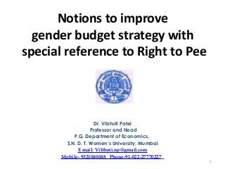 Notions to improve
gender budget strategy with
special reference to Right to Pee
Dr. Vibhuti Patel
Professor and Head
P.G. Department of Economics,
S.N. D. T. Women’s University, Mumbai
E mail: Vibhuti.np@gmail.com
Mobile- 9321040048 Phone-91-022-27770227
1
 