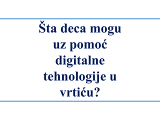 Šta deca mogu
uz pomoć
digitalne
tehnologije u
vrtiću?
 