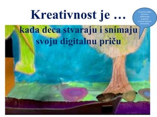 Kreativnost je …
kada deca stvaraju i snimaju
svoju digitalnu priču
Uz pomoć tablet
računara i
adekvatnog
programa
snimaju potpuno
samostalno.
 