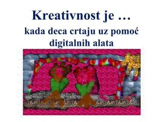 Kreativnost je …
kada deca crtaju uz pomoć
digitalnih alata
 