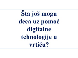Šta još mogu
deca uz pomoć
digitalne
tehnologije u
vrtiću?
 