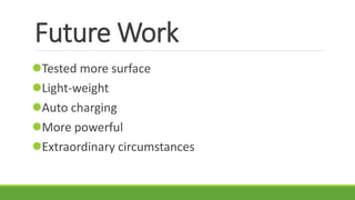 Future Work 
?Tested more surface 
?Light-weight 
?Auto charging 
?More powerful 
?Extraordinary circumstances 
 