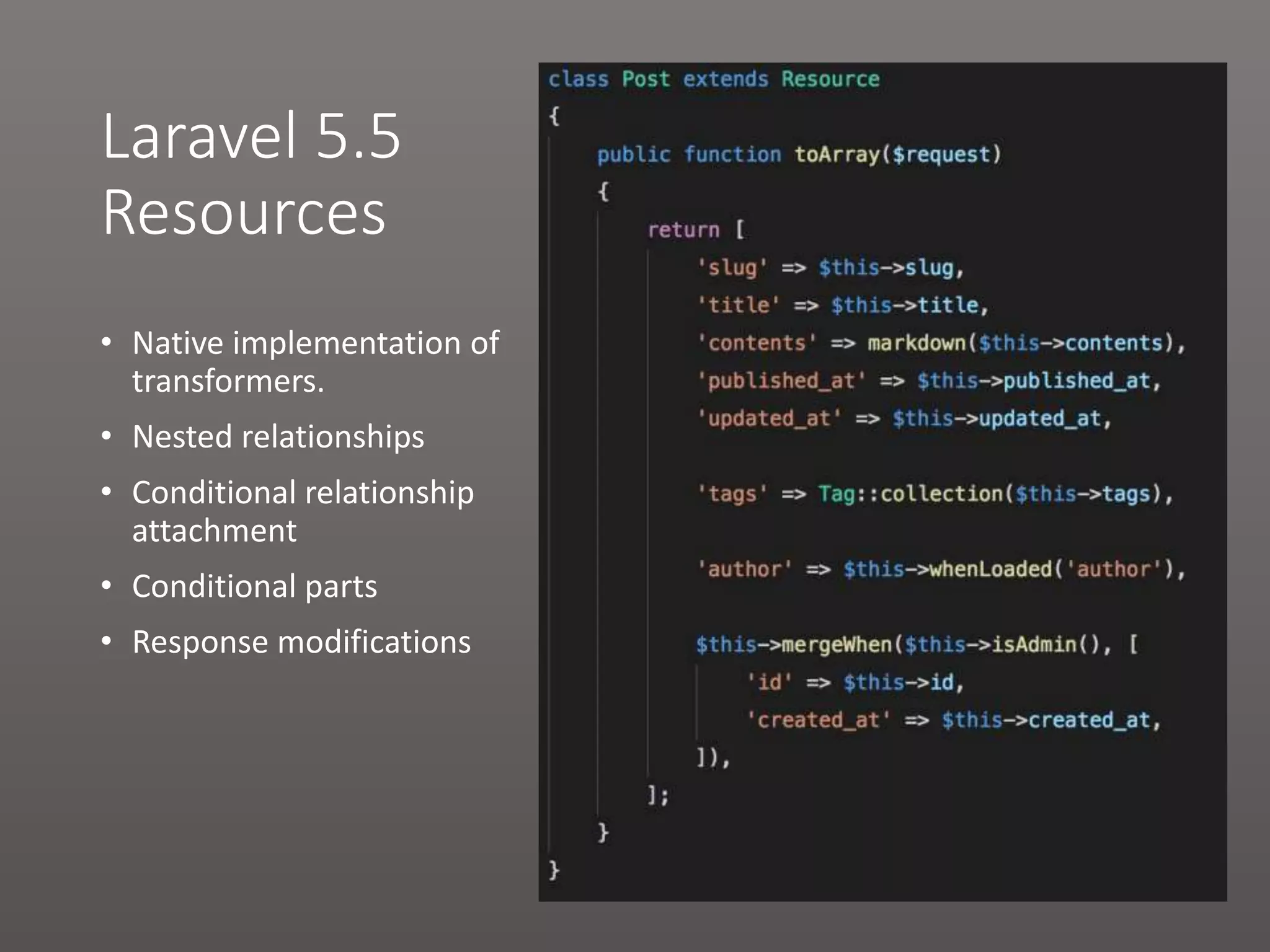 Laravel 5.5 Resources • Native implementation of transformers. • Nested relationships • Conditional relationship attachment • Conditional parts • Response modifications 