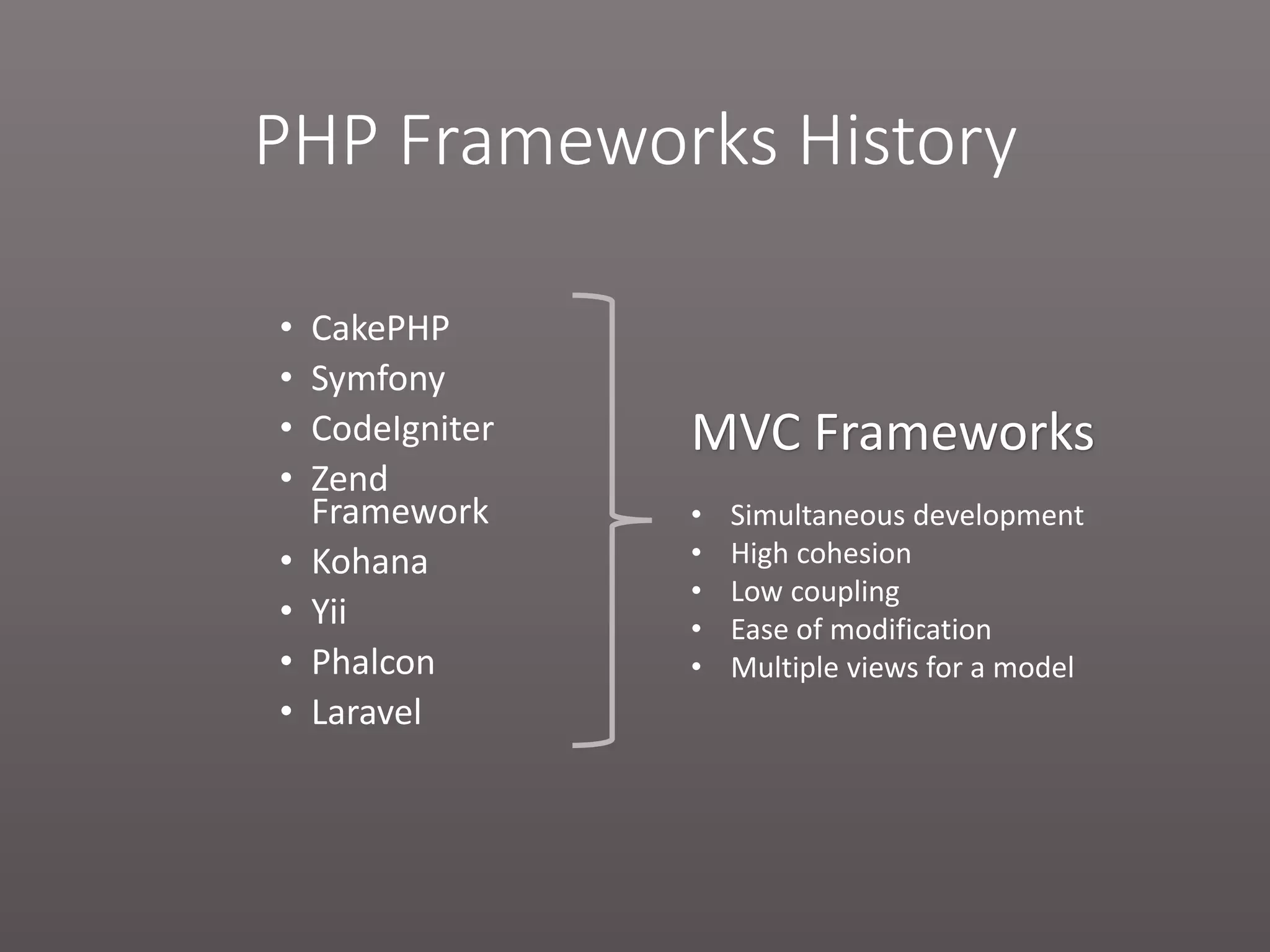 PHP Frameworks History • CakePHP • Symfony • CodeIgniter • Zend Framework • Kohana • Yii • Phalcon • Laravel MVC Frameworks • Simultaneous development • High cohesion • Low coupling • Ease of modification • Multiple views for a model 