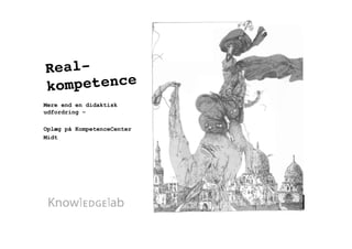 Real-
kompetence
Mere end en didaktisk
udfordring –

Oplæg på KompetenceCenter
Midt
 