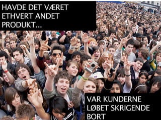 HAVDE DET VÆRET
ETHVERT ANDET
PRODUKT...




                  VAR KUNDERNE
                  LØBET SKRIGENDE
                  BORT
 