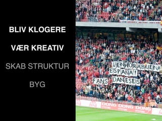 BLIV KLOGERE

 VÆR KREATIV

SKAB STRUKTUR

    BYG
 