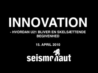 INNOVATION
- HVORDAN U21 BLIVER EN SKELSÆTTENDE
             BEGIVENHED

            15. APRIL 2010
 