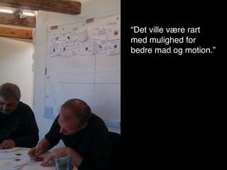 “Det ville være rart
                          med mulighed for
“Det ville være rart med mulighed for bedre
                          bedre mad og motion.”
mad og motion.”

“Man skal jo have tiden til at gå, så der er
ingen modvilje overfor den gode historie, der
ikke handler om fodbold.”
 