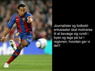 Journalister og fodbold-
           entusiaster skal motiveres

• ffffff   til at bevæge sig rundt i
           byen og tage på tur i
           regionen, hvordan gør vi
           det?
 