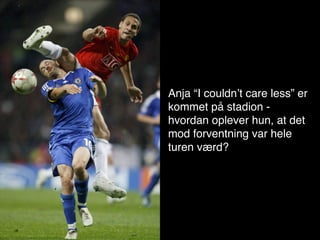 Anja “I couldnʼt care less” er
kommet på stadion -
hvordan oplever hun, at det
mod forventning var hele
turen værd?
 