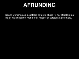 AFRUNDING
Denne workshop og idékatalog er første skridt - vi har afdækket en
del af mulighederne, men der er masser af uafdækket potentiale.
 